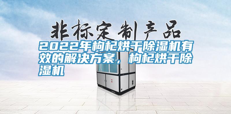 2022年枸杞烘干除濕機(jī)有效的解決方案，枸杞烘干除濕機(jī)