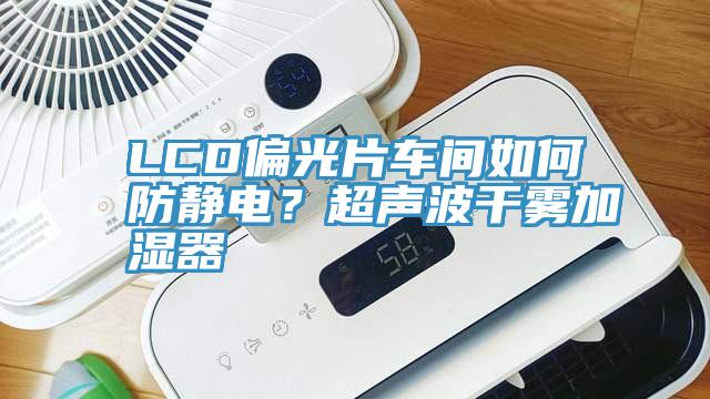 LCD偏光片車間如何防靜電？超聲波干霧加濕器