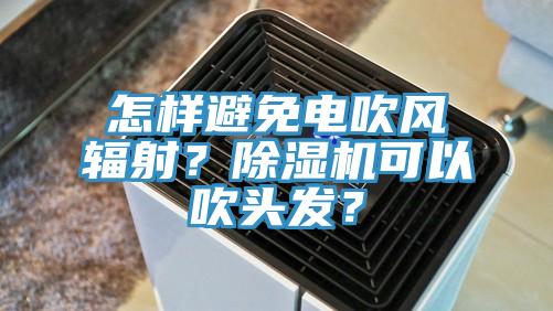 怎樣避免電吹風輻射？除濕機可以吹頭發(fā)？