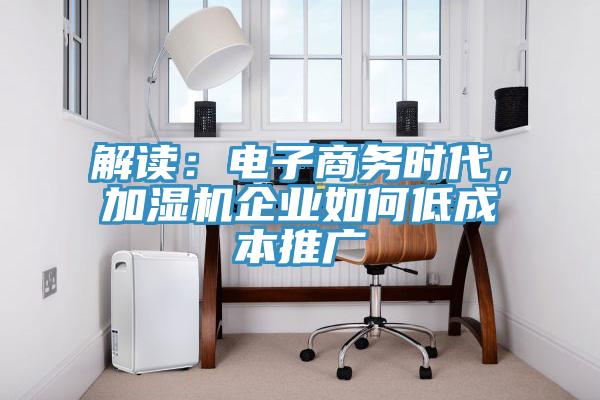 解讀：電子商務(wù)時(shí)代，加濕機(jī)企業(yè)如何低成本推廣