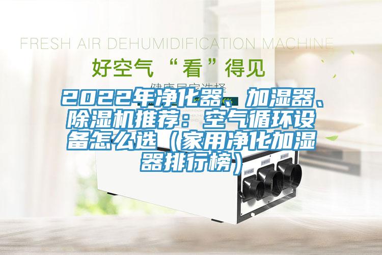 2022年凈化器、加濕器、除濕機(jī)推薦：空氣循環(huán)設(shè)備怎么選（家用凈化加濕器排行榜）