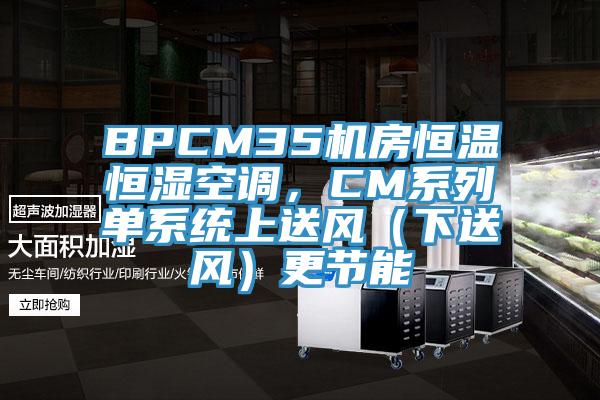 BPCM35機(jī)房恒溫恒濕空調(diào)，CM系列單系統(tǒng)上送風(fēng)（下送風(fēng)）更節(jié)能