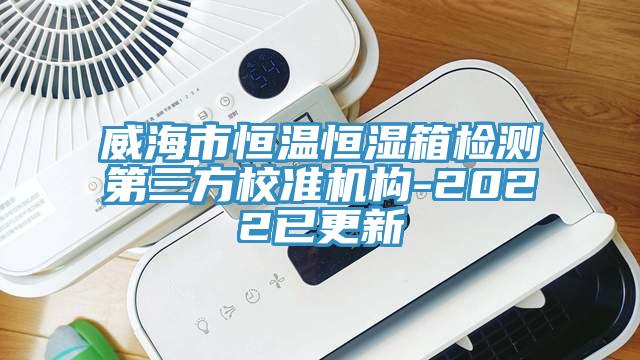 威海市恒溫恒濕箱檢測第三方校準機構(gòu)-2022已更新