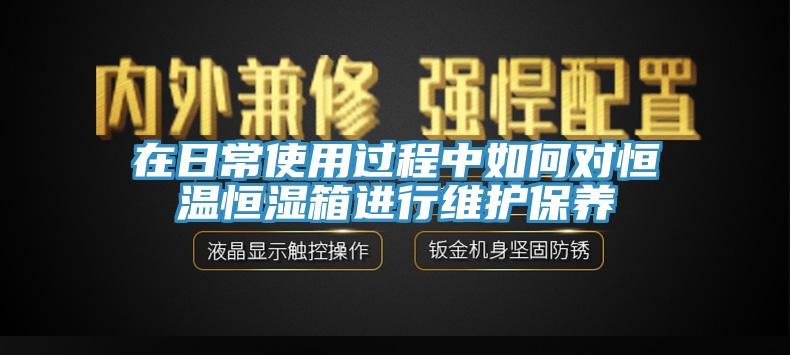 在日常使用過程中如何對恒溫恒濕箱進(jìn)行維護(hù)保養(yǎng)