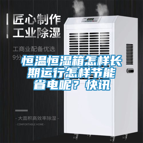 恒溫恒濕箱怎樣長期運行怎樣節(jié)能省電呢？快訊