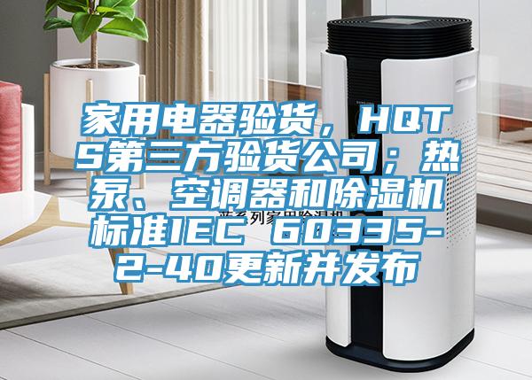 家用電器驗(yàn)貨，HQTS第三方驗(yàn)貨公司；熱泵、空調(diào)器和除濕機(jī)標(biāo)準(zhǔn)IEC 60335-2-40更新并發(fā)布