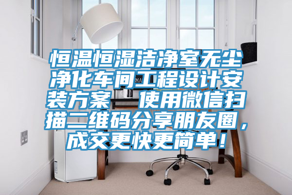 恒溫恒濕潔凈室無塵凈化車間工程設計安裝方案  使用微信掃描二維碼分享朋友圈，成交更快更簡單！