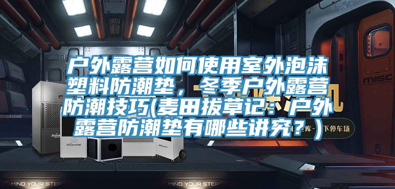 戶外露營如何使用室外泡沫塑料防潮墊，冬季戶外露營防潮技巧(麥田拔草記：戶外露營防潮墊有哪些講究？)