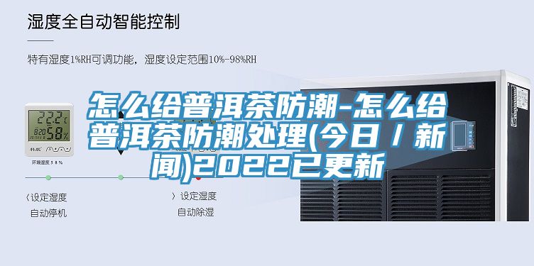 怎么給普洱茶防潮-怎么給普洱茶防潮處理(今日／新聞)2022已更新