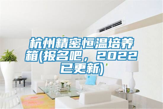 杭州精密恒溫培養(yǎng)箱(報名吧，2022已更新)